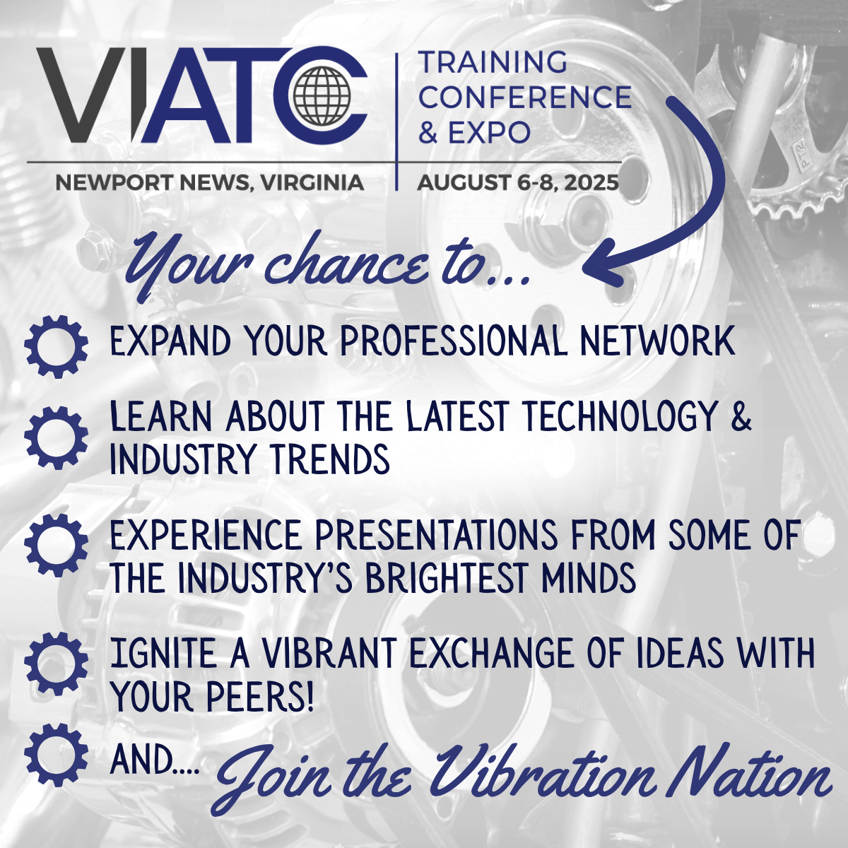 your chance to ... EXPAND YOUR PROFESSIONAL NETWORK. LEARN ABOUT THE LATEST TECHNOLOGY & INDUSTRY TRENDS. EXPERIENCE PRESENTATIONS FROM SOME OF THE INDUSTRY'S BRIGHTEST MINDS. IGNITE A VIBRANT EXCHANGE OF IDEAS WITH YOUR PEERS! AND. Join the Vibration Nation
